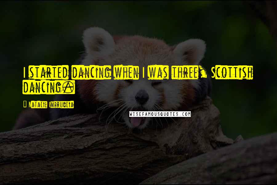 Natalie Imbruglia Quotes: I started dancing when I was three, Scottish dancing.