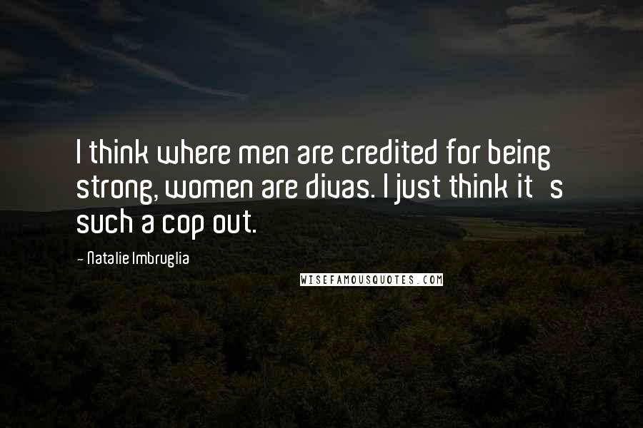 Natalie Imbruglia Quotes: I think where men are credited for being strong, women are divas. I just think it's such a cop out.