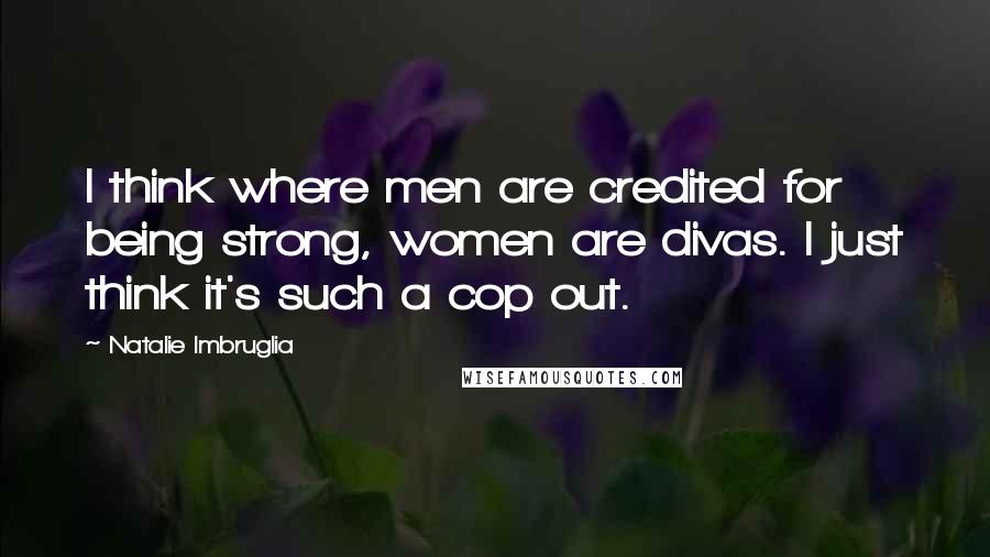 Natalie Imbruglia Quotes: I think where men are credited for being strong, women are divas. I just think it's such a cop out.