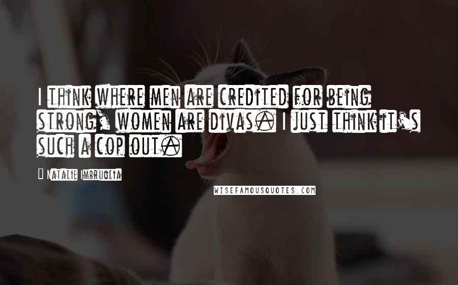 Natalie Imbruglia Quotes: I think where men are credited for being strong, women are divas. I just think it's such a cop out.