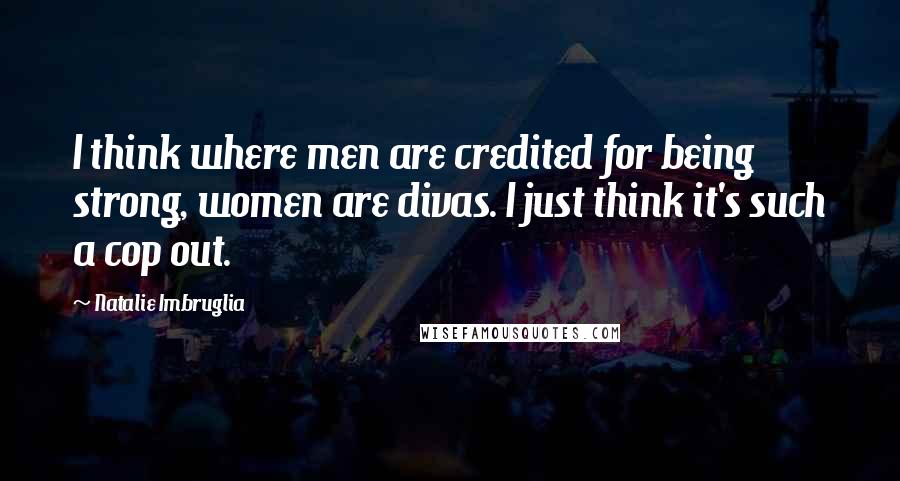 Natalie Imbruglia Quotes: I think where men are credited for being strong, women are divas. I just think it's such a cop out.