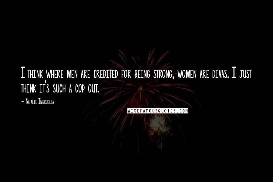 Natalie Imbruglia Quotes: I think where men are credited for being strong, women are divas. I just think it's such a cop out.