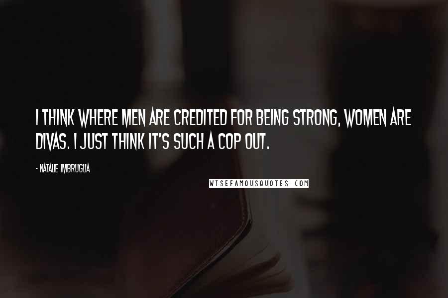 Natalie Imbruglia Quotes: I think where men are credited for being strong, women are divas. I just think it's such a cop out.