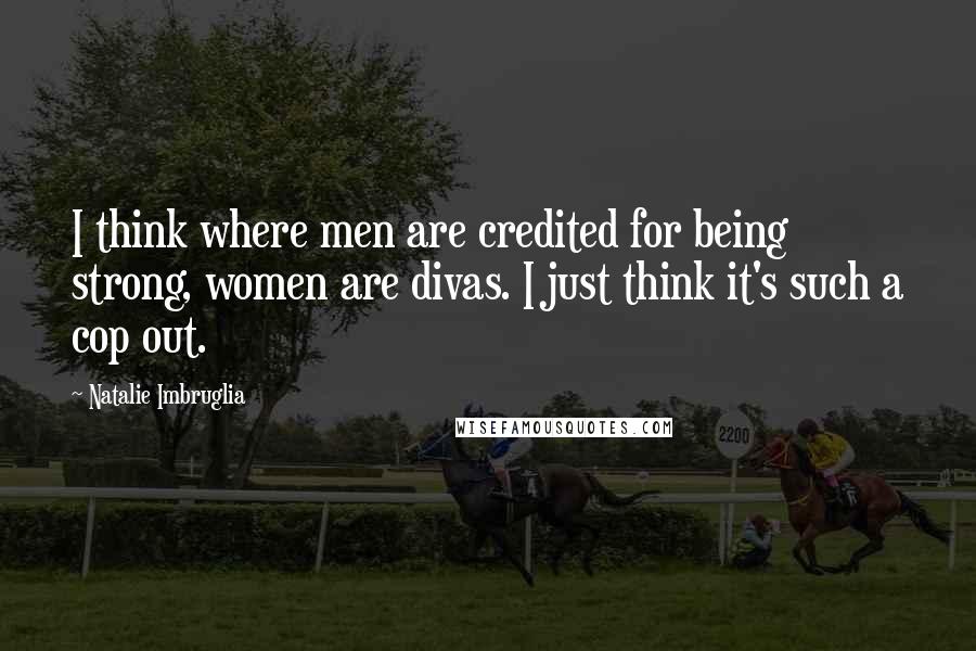 Natalie Imbruglia Quotes: I think where men are credited for being strong, women are divas. I just think it's such a cop out.