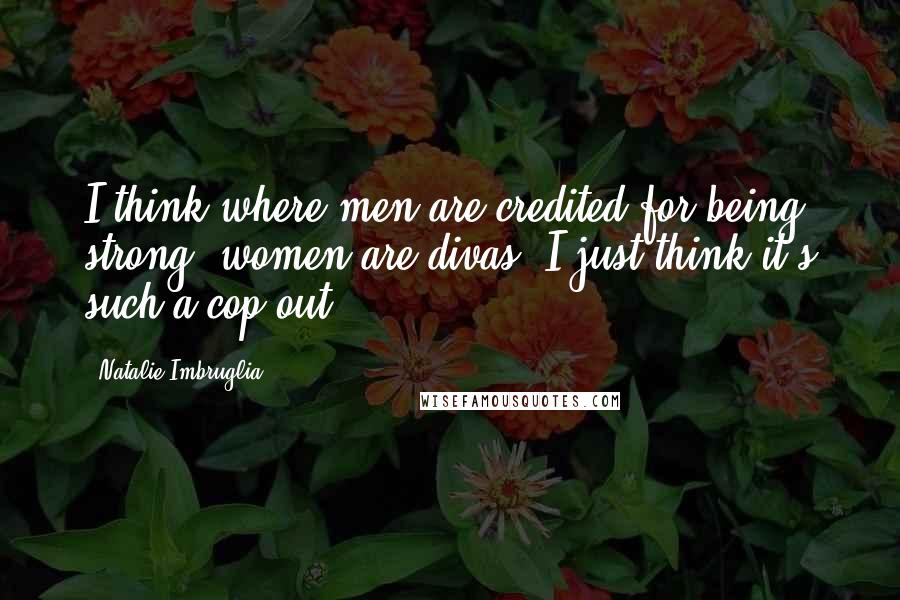 Natalie Imbruglia Quotes: I think where men are credited for being strong, women are divas. I just think it's such a cop out.