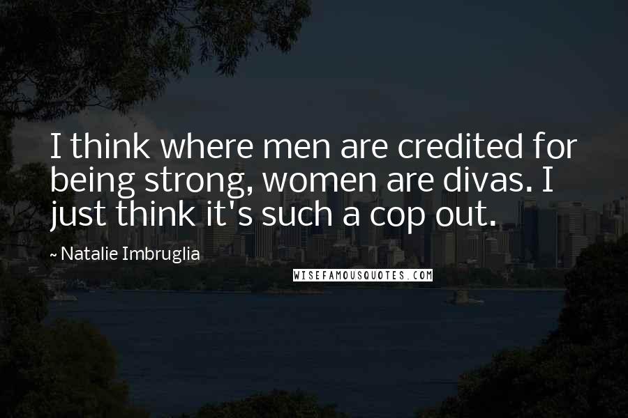 Natalie Imbruglia Quotes: I think where men are credited for being strong, women are divas. I just think it's such a cop out.