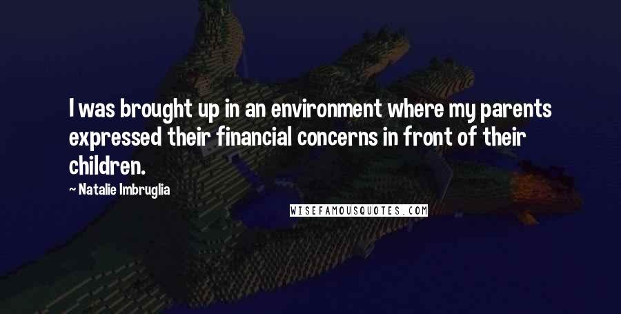 Natalie Imbruglia Quotes: I was brought up in an environment where my parents expressed their financial concerns in front of their children.