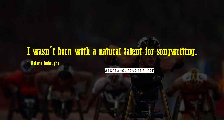 Natalie Imbruglia Quotes: I wasn't born with a natural talent for songwriting.