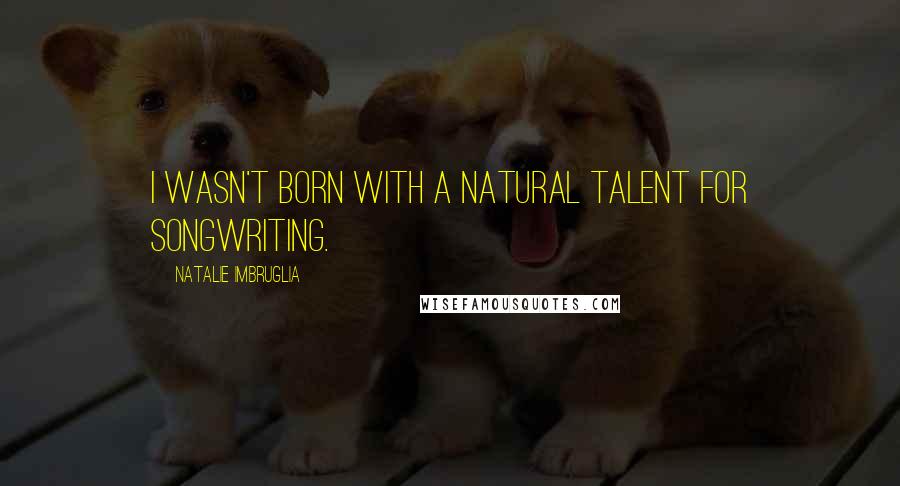 Natalie Imbruglia Quotes: I wasn't born with a natural talent for songwriting.