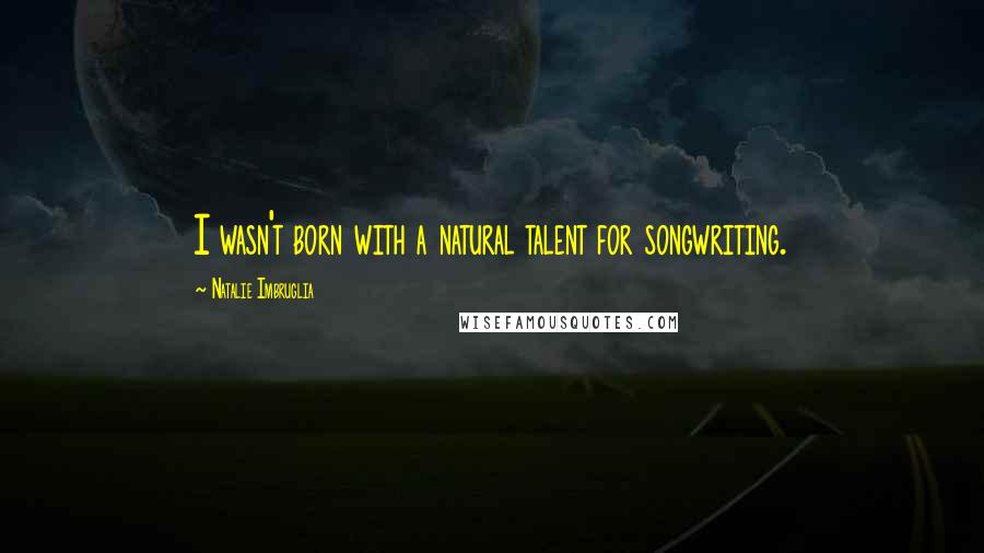 Natalie Imbruglia Quotes: I wasn't born with a natural talent for songwriting.