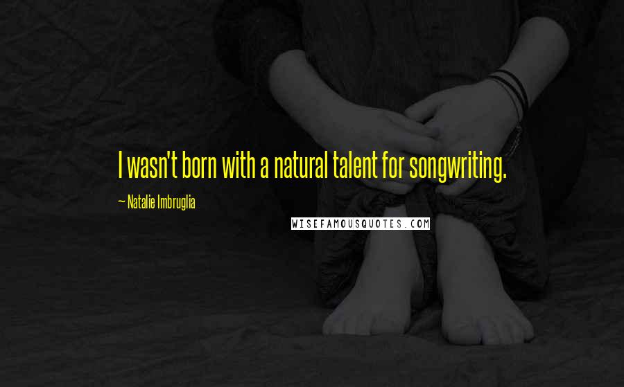 Natalie Imbruglia Quotes: I wasn't born with a natural talent for songwriting.