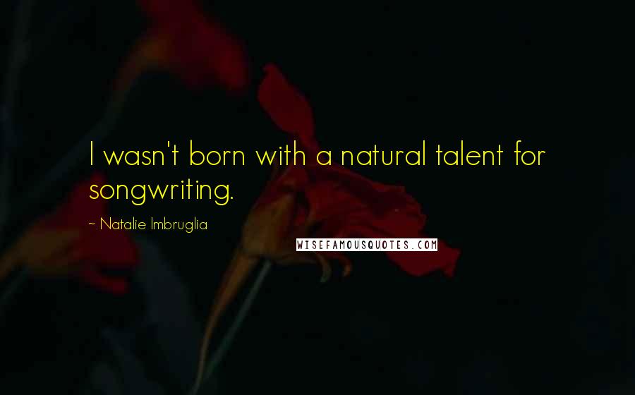 Natalie Imbruglia Quotes: I wasn't born with a natural talent for songwriting.