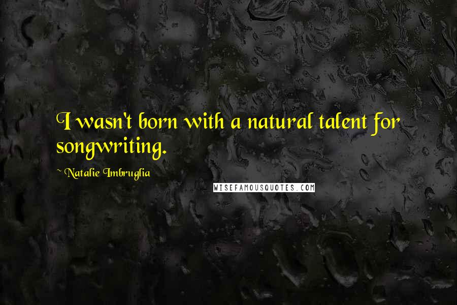 Natalie Imbruglia Quotes: I wasn't born with a natural talent for songwriting.
