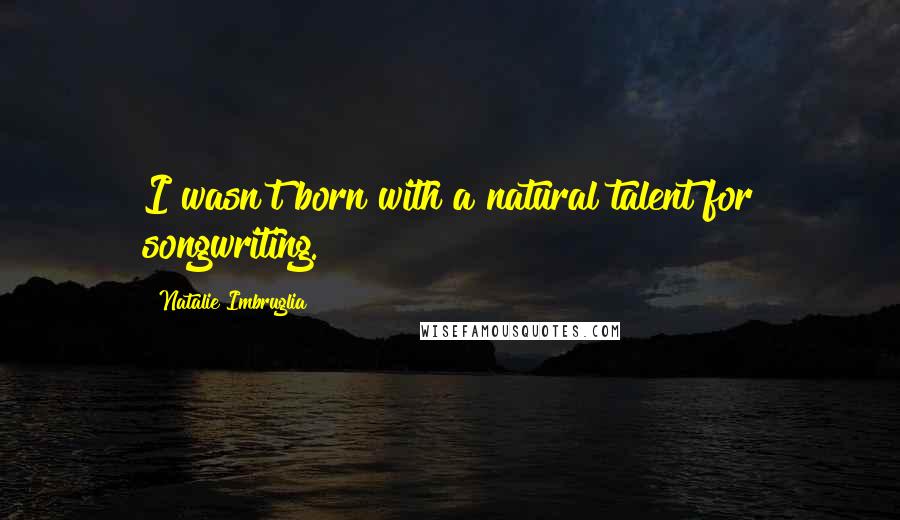 Natalie Imbruglia Quotes: I wasn't born with a natural talent for songwriting.