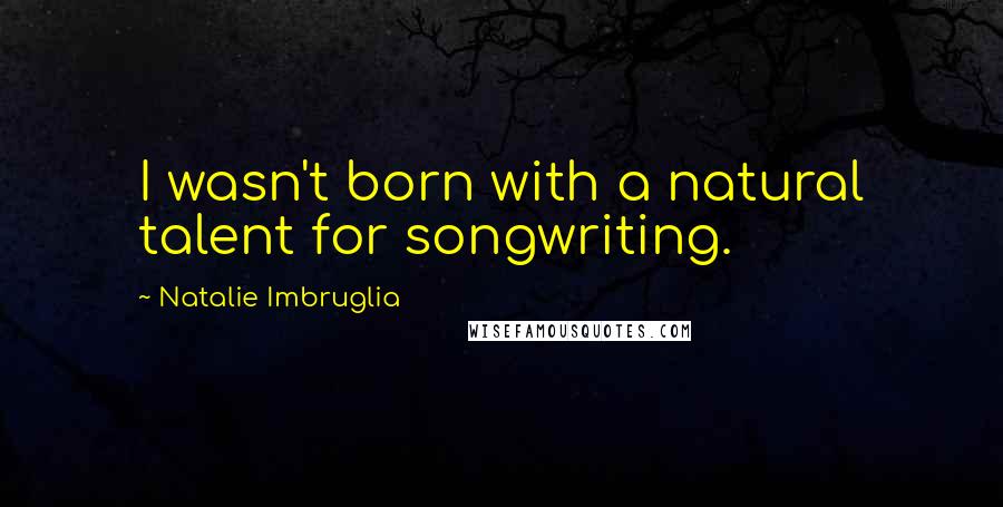 Natalie Imbruglia Quotes: I wasn't born with a natural talent for songwriting.