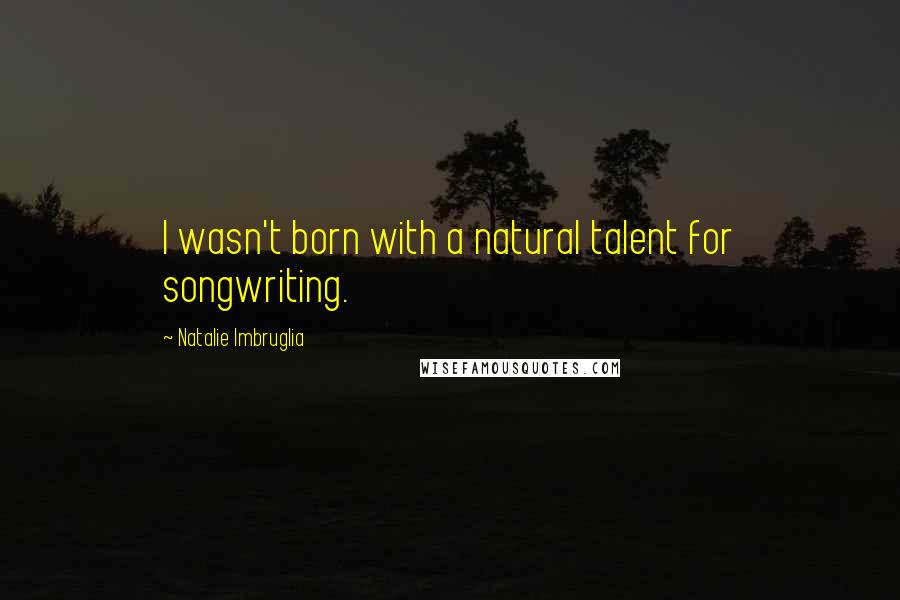 Natalie Imbruglia Quotes: I wasn't born with a natural talent for songwriting.