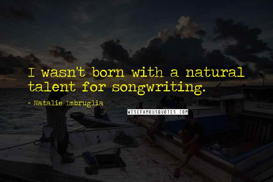 Natalie Imbruglia Quotes: I wasn't born with a natural talent for songwriting.