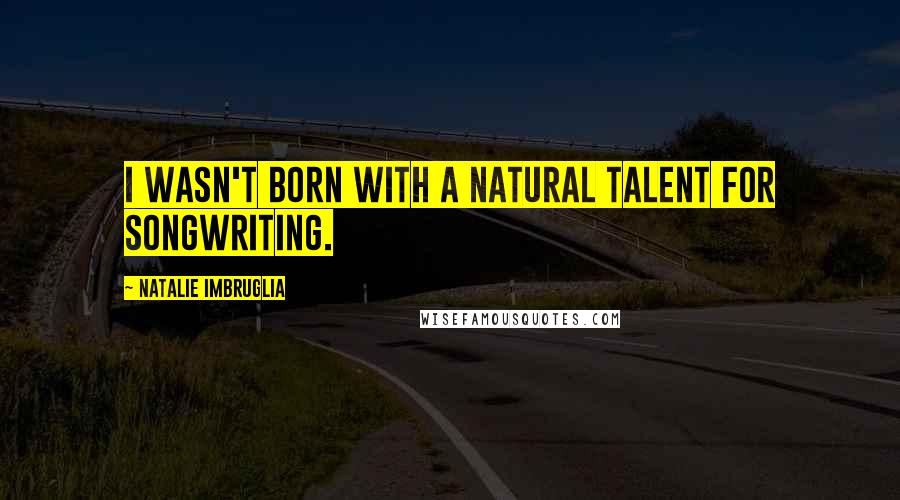 Natalie Imbruglia Quotes: I wasn't born with a natural talent for songwriting.