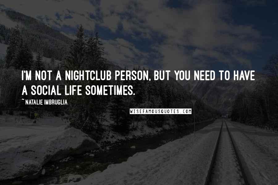 Natalie Imbruglia Quotes: I'm not a nightclub person, but you need to have a social life sometimes.