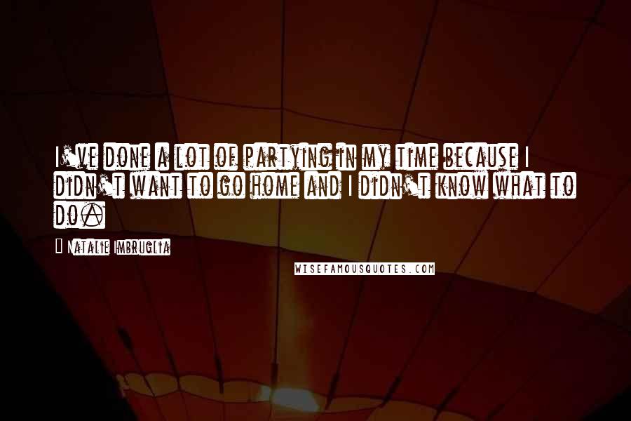 Natalie Imbruglia Quotes: I've done a lot of partying in my time because I didn't want to go home and I didn't know what to do.