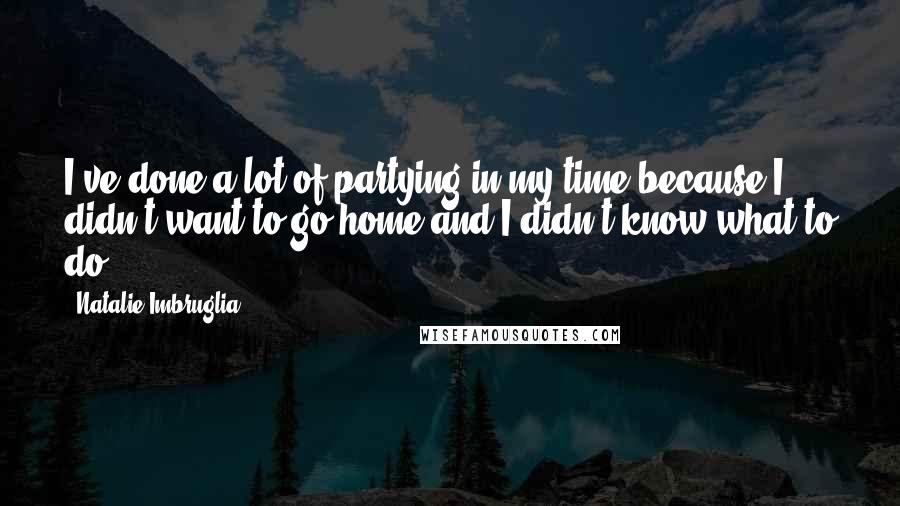 Natalie Imbruglia Quotes: I've done a lot of partying in my time because I didn't want to go home and I didn't know what to do.