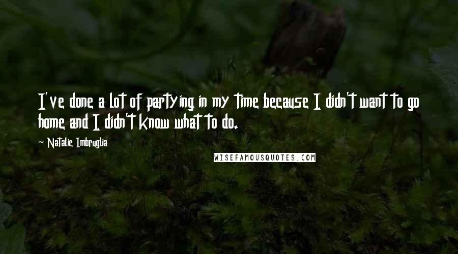 Natalie Imbruglia Quotes: I've done a lot of partying in my time because I didn't want to go home and I didn't know what to do.