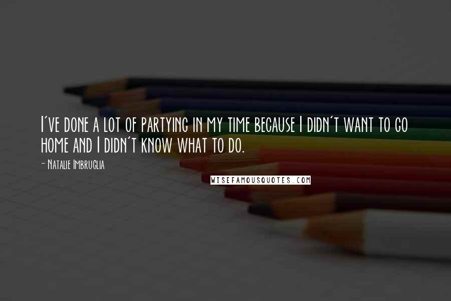 Natalie Imbruglia Quotes: I've done a lot of partying in my time because I didn't want to go home and I didn't know what to do.