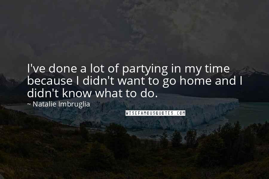 Natalie Imbruglia Quotes: I've done a lot of partying in my time because I didn't want to go home and I didn't know what to do.