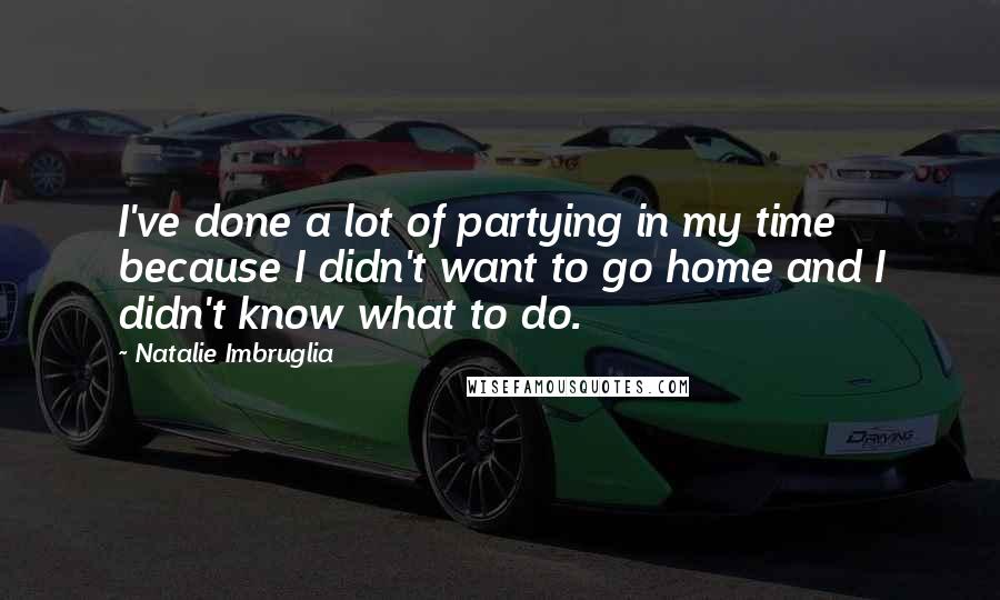 Natalie Imbruglia Quotes: I've done a lot of partying in my time because I didn't want to go home and I didn't know what to do.