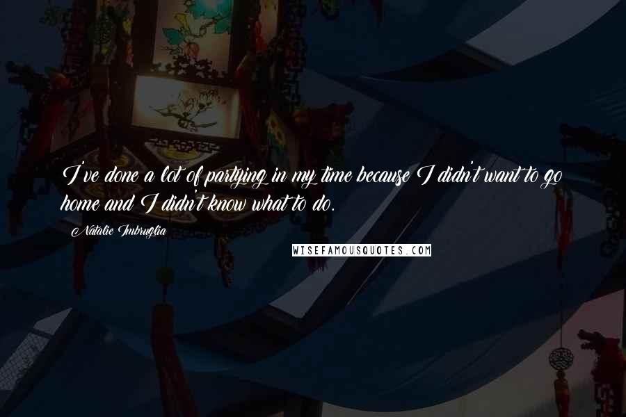 Natalie Imbruglia Quotes: I've done a lot of partying in my time because I didn't want to go home and I didn't know what to do.
