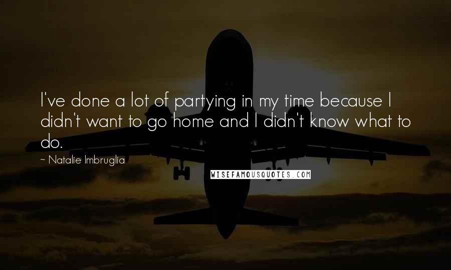 Natalie Imbruglia Quotes: I've done a lot of partying in my time because I didn't want to go home and I didn't know what to do.