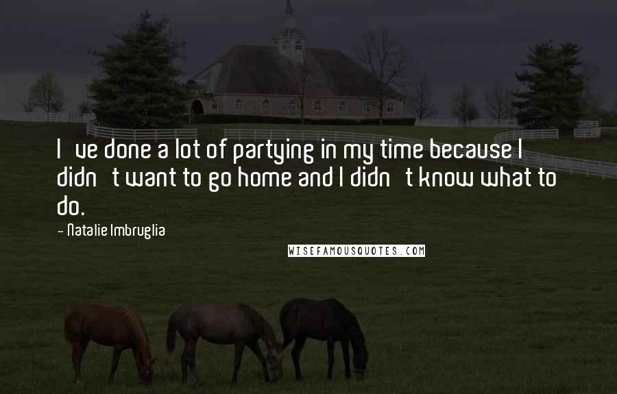 Natalie Imbruglia Quotes: I've done a lot of partying in my time because I didn't want to go home and I didn't know what to do.