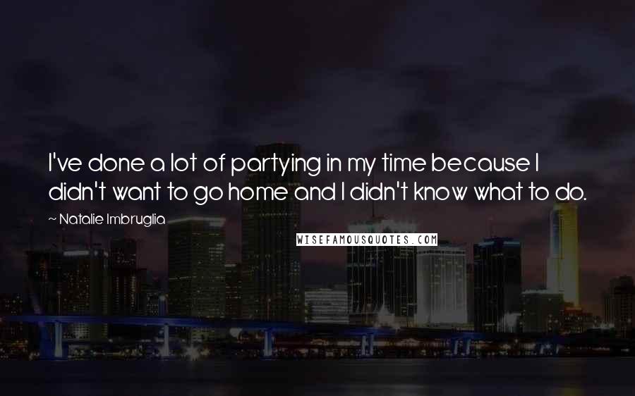 Natalie Imbruglia Quotes: I've done a lot of partying in my time because I didn't want to go home and I didn't know what to do.