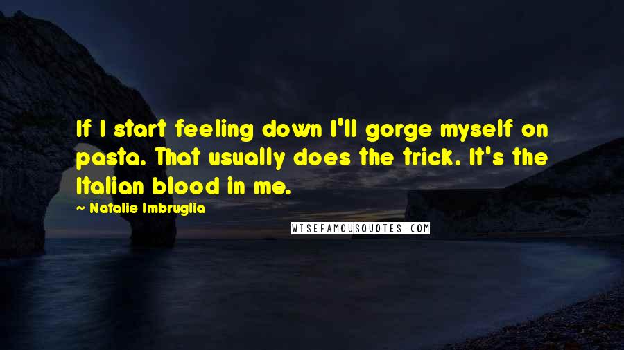 Natalie Imbruglia Quotes: If I start feeling down I'll gorge myself on pasta. That usually does the trick. It's the Italian blood in me.