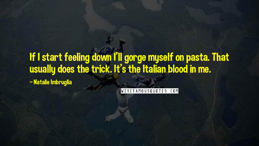 Natalie Imbruglia Quotes: If I start feeling down I'll gorge myself on pasta. That usually does the trick. It's the Italian blood in me.