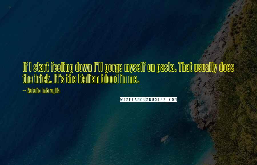 Natalie Imbruglia Quotes: If I start feeling down I'll gorge myself on pasta. That usually does the trick. It's the Italian blood in me.