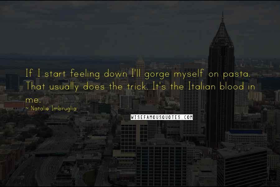 Natalie Imbruglia Quotes: If I start feeling down I'll gorge myself on pasta. That usually does the trick. It's the Italian blood in me.