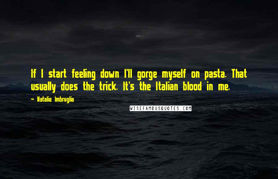 Natalie Imbruglia Quotes: If I start feeling down I'll gorge myself on pasta. That usually does the trick. It's the Italian blood in me.