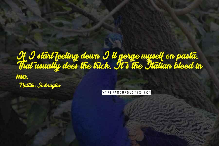 Natalie Imbruglia Quotes: If I start feeling down I'll gorge myself on pasta. That usually does the trick. It's the Italian blood in me.