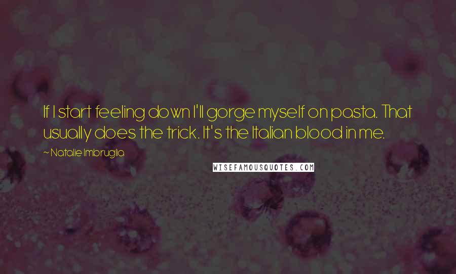 Natalie Imbruglia Quotes: If I start feeling down I'll gorge myself on pasta. That usually does the trick. It's the Italian blood in me.