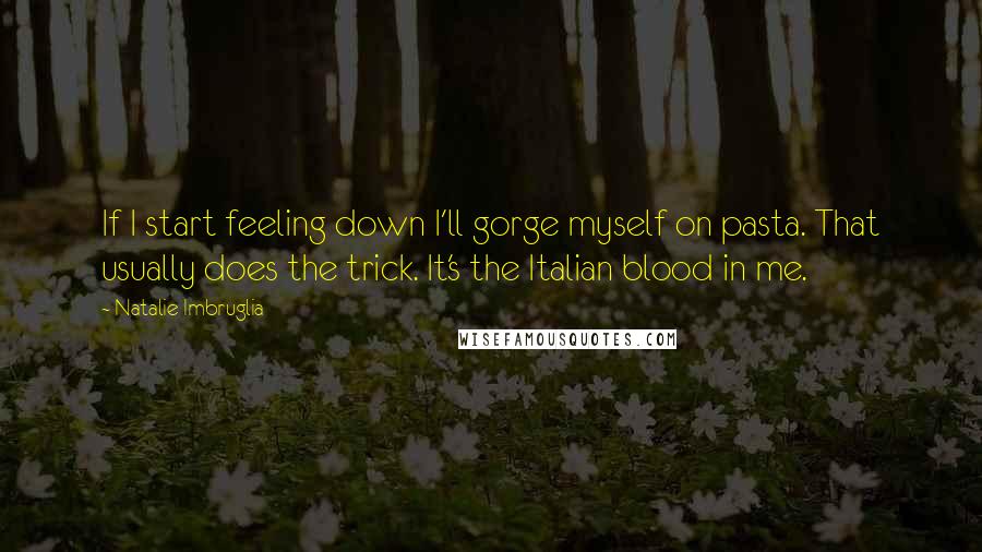 Natalie Imbruglia Quotes: If I start feeling down I'll gorge myself on pasta. That usually does the trick. It's the Italian blood in me.