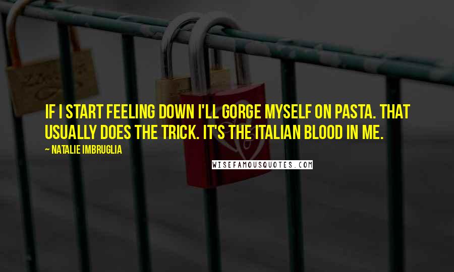 Natalie Imbruglia Quotes: If I start feeling down I'll gorge myself on pasta. That usually does the trick. It's the Italian blood in me.