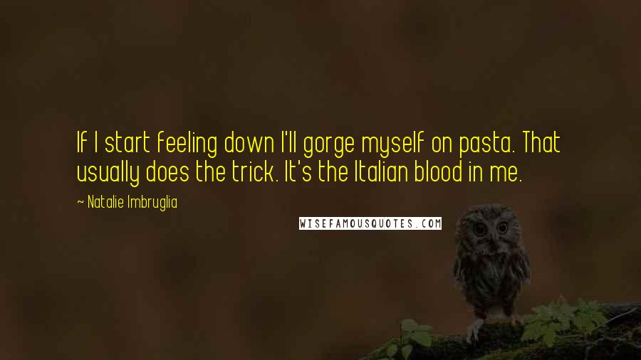 Natalie Imbruglia Quotes: If I start feeling down I'll gorge myself on pasta. That usually does the trick. It's the Italian blood in me.