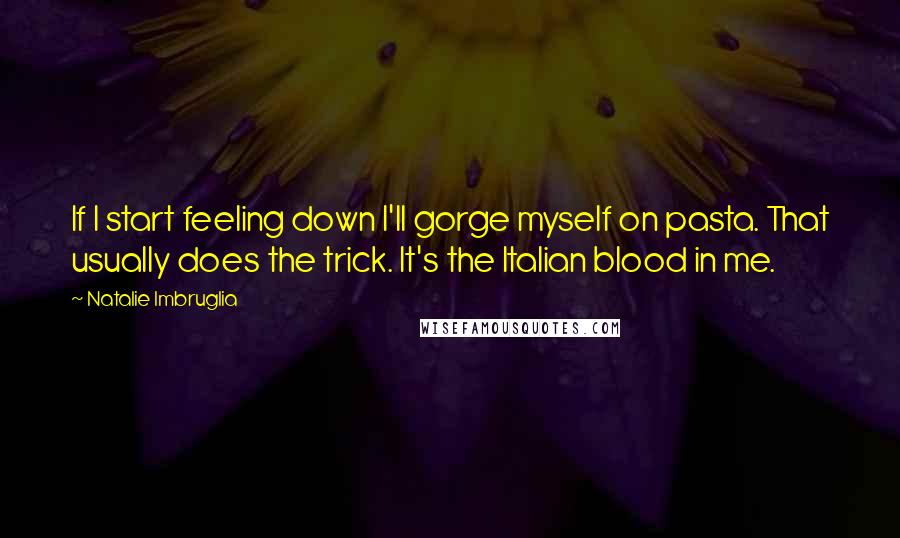 Natalie Imbruglia Quotes: If I start feeling down I'll gorge myself on pasta. That usually does the trick. It's the Italian blood in me.