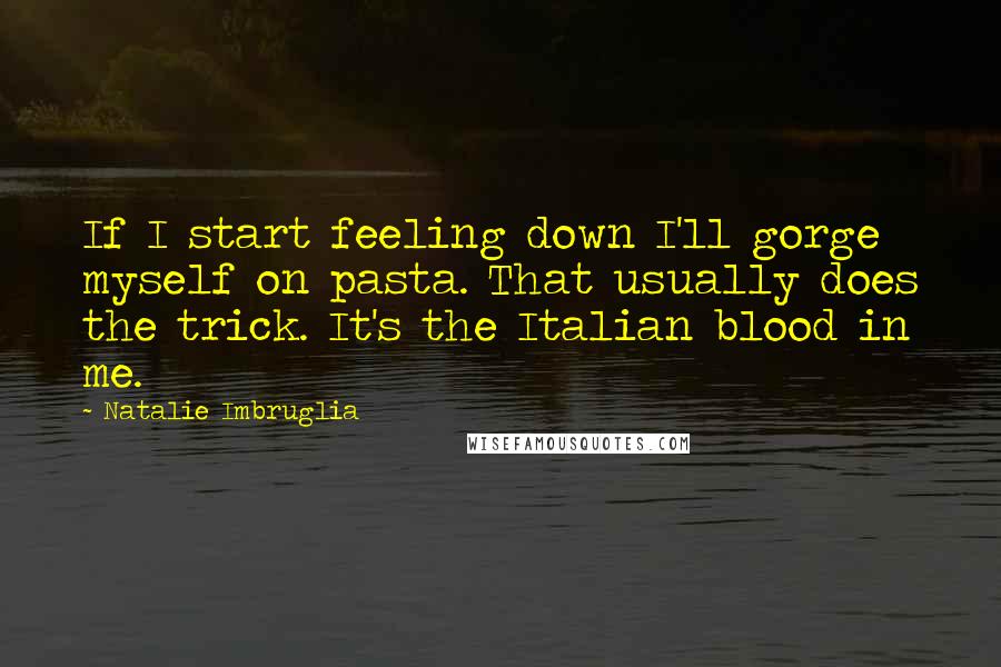 Natalie Imbruglia Quotes: If I start feeling down I'll gorge myself on pasta. That usually does the trick. It's the Italian blood in me.