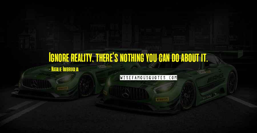 Natalie Imbruglia Quotes: Ignore reality, there's nothing you can do about it.
