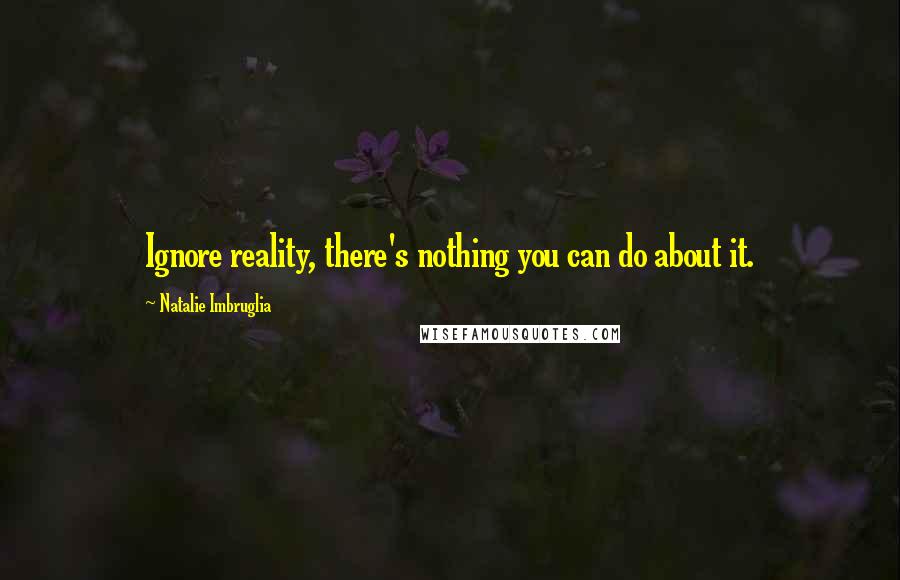 Natalie Imbruglia Quotes: Ignore reality, there's nothing you can do about it.
