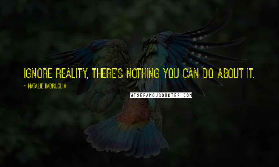Natalie Imbruglia Quotes: Ignore reality, there's nothing you can do about it.