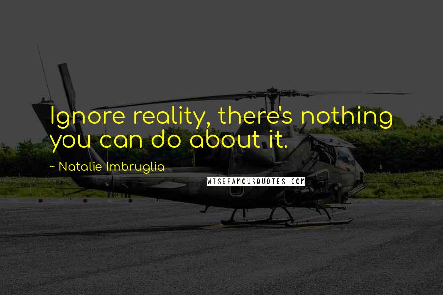 Natalie Imbruglia Quotes: Ignore reality, there's nothing you can do about it.