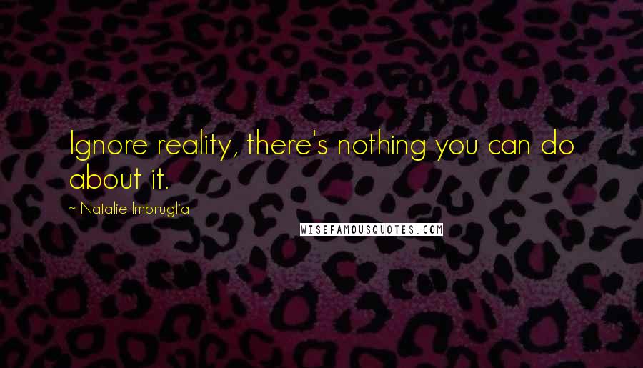 Natalie Imbruglia Quotes: Ignore reality, there's nothing you can do about it.